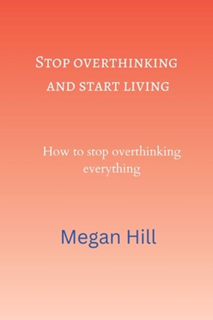 Stop overthinking and start living: How to stop overthinking everything, Megan Hill - Paperback - 9798357750259