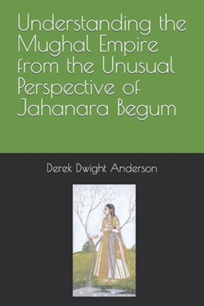 Understanding the Mughal Empire from the Unusual Perspective of Jahanara Begum, Derek Dwight Anderson - Paperback - 9798360898078