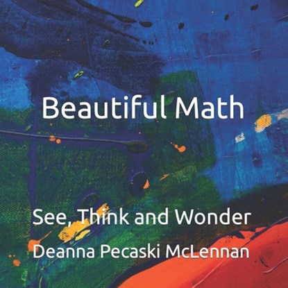 Beautiful Math: See, Think and Wonder, Deanna Pecaski McLennan - Paperback - 9798371638977