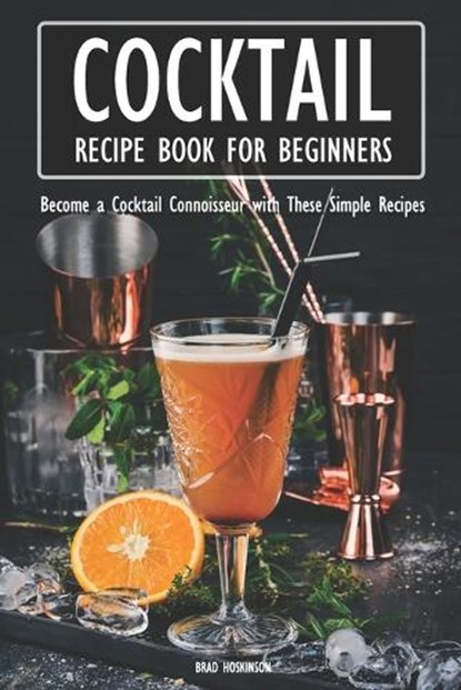 Cocktail Recipe Book for Beginners: Become a Cocktail Connoisseur with These Simple Recipes, Brad Hoskinson - Paperback - 9798373354035
