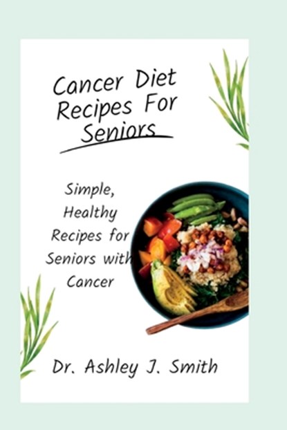 Cancer Diet Recipes For Seniors: Simple, Healthy Recipes for Seniors with Cancer, Ashley J. Smith - Paperback - 9798373523110