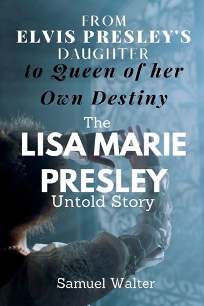 From Elvis Presley's Daughter to Queen of her Own Destiny: The Lisa Marie Presley Untold Story, Samuel Walter - Paperback - 9798373662031