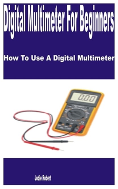Digital Multimeter for Beginners: How to Use a Digital Multimeter, Jodie Robert - Paperback - 9798374576559