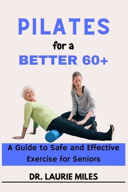 Pilates for a Better 60+: A Guide to Safe and Effective Exercise for Seniors, Laurie Miles - Paperback - 9798375786766