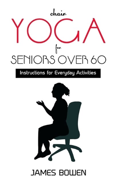 Chair Yoga for Seniors Over 60: Instructions for Everyday Activities, James Bowen - Paperback - 9798375805429