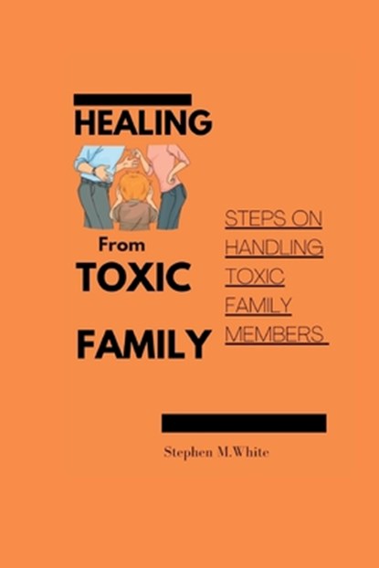 Healing from Toxic Family: Steps to handling toxic family members, Stephen White - Paperback - 9798376156513