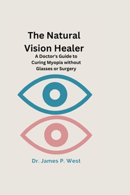 The Natural Vision Healer: A Doctor's Guide To Curing Myopia Without Glasses Or Surgery, James P. West - Paperback - 9798377520474