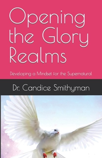 Opening the Glory Realms: Developing a Mindset for the Supernatural, Candice Smithyman - Paperback - 9798377548102