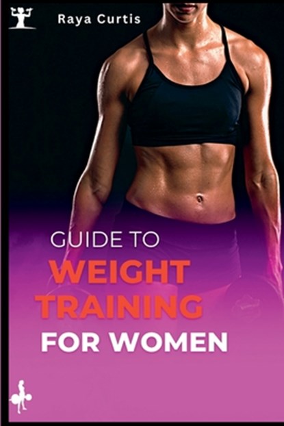 Guide to Weight training for women: Building Strength and Confidence Through Exercise, Raya Curtis - Paperback - 9798377917724