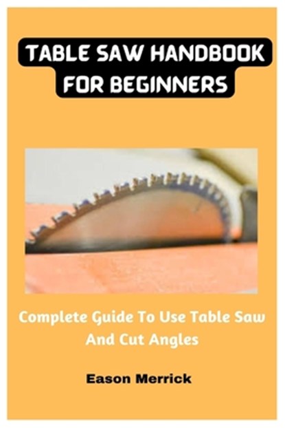 Table Saw Handbook For Beginners: Complete Guide To Use Table Saw And Cut Angles, Eason Merrick - Paperback - 9798378051816
