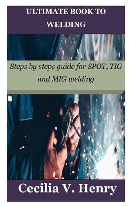 Ultimate Book to Welding: Steps by steps guide for SPOT, TIG and MIG welding, Cecilia V. Henry - Paperback - 9798378292677