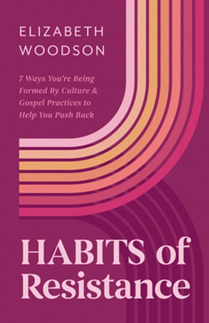 Habits of Resistance: 7 Ways You're Being Formed by Culture and Gospel Practices to Help You Push Back, Elizabeth Woodson - Paperback - 9798384508526