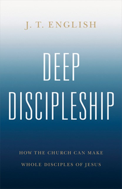 Deep Discipleship: How the Church Can Make Whole Disciples of Jesus, J. T. English - Paperback - 9798384527282