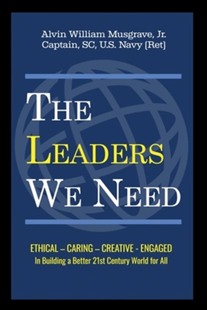 The Leaders We Need: Ethical - Caring - Creative - Engaged in Building a Better 21st Century World for All, Alvin William Musgrave - Paperback - 9798385131334