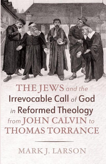 The Jews and the Irrevocable Call of God in Reformed Theology from John Calvin to Thomas Torrance, Mark J. Larson - Paperback - 9798385252923