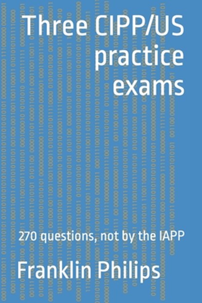 Three CIPP/US practice exams: 270 questions, not by the IAPP, Franklin Philips - Paperback - 9798385846788
