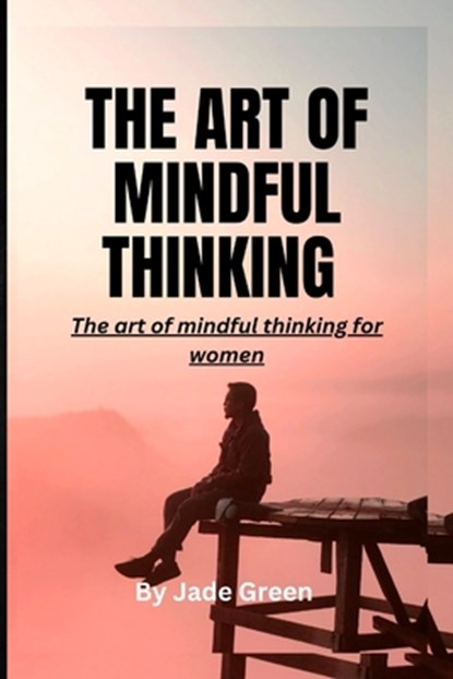 The Art of Mindful Thinking: The Art of Mindful Thinking for Women, Jade Green - Paperback - 9798385896998
