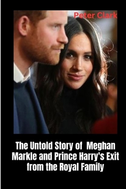 The Untold Story of Meghan Markle and Prince Harry's Exit from the Royal Family, Peter Clark - Paperback - 9798386319137