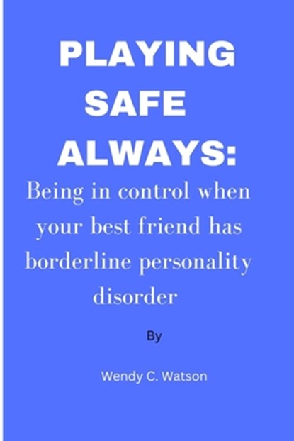 Playing Safe Always: Being in control when your best friend has borderline personality disorder, Wendy C. Watson - Paperback - 9798386464257