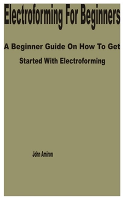 Electroforming for Beginners: A Beginner Guide on How to get Started with Electroforming, John Amiron - Paperback - 9798388751225