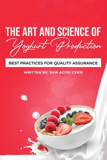 The Art and Science of Yoghurt Production: Best Practices for Quality Assurance, Yaw Agyei Gyasi - Paperback - 9798390165621