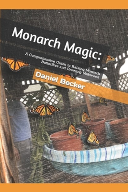Monarch Magic: A Comprehensive Guide to Raising Monarch Butterflies and Growing Milkweed, Daniel Becker - Paperback - 9798390550755