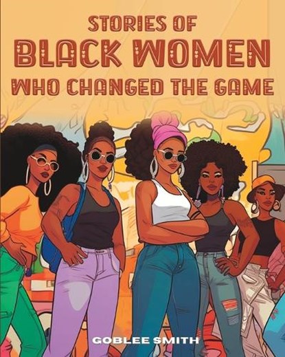 Stories Of Black Women Who Changed The Game: Empowering Stories For Black Children Ages 7 And Up, Goblee Smith - Paperback - 9798390658796