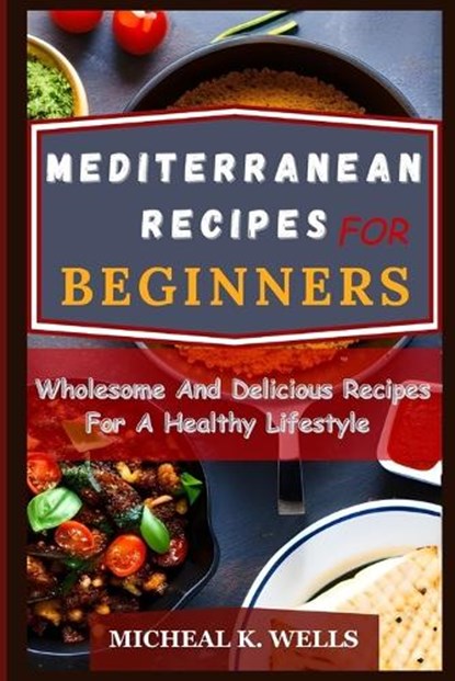 Mediterranean Recipes for Beginners: Wholesome And Delicious Recipes For A Healthy Lifestyle, Micheal K. Wells - Paperback - 9798390718148