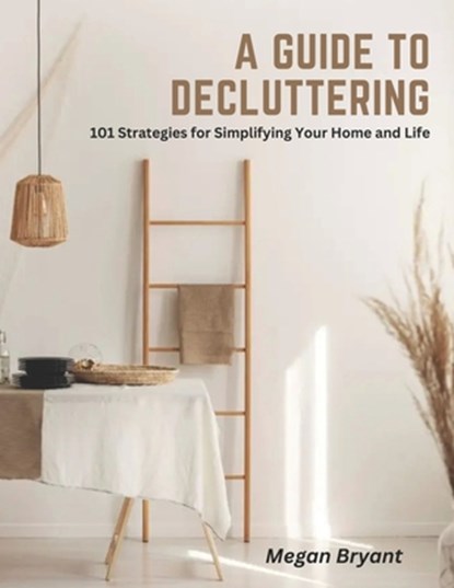 A Guide to Decluttering: 101 Strategies for Simplifying Your Home and Life, Megan Bryant - Paperback - 9798390781999