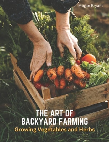 The Art of Backyard Farming: Growing Vegetables and Herbs, Megan Bryant - Paperback - 9798390785591