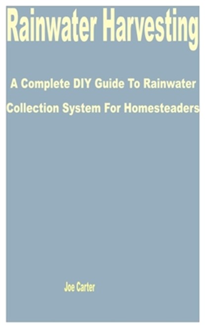 Rainwater Harvesting: A Complete DIY Guide to Rainwater Collection System for Homesteaders, Joe Carter - Paperback - 9798390865590