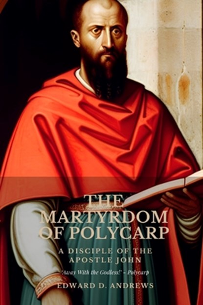 The Martyrdom of Polycarp: A Disciple of the Apostle John, Edward D. Andrews - Paperback - 9798391887676