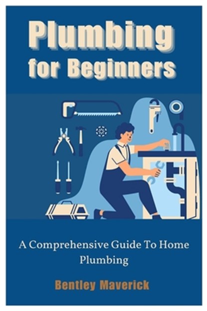 Plumbing for Beginners: A Comprehensive Guide To Home Plumbing, Bentley Maverick - Paperback - 9798392845170