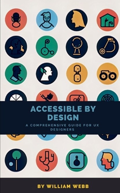 Accessible by Design: A Comprehensive Guide to UX Accessibility for Designers, William Webb - Paperback - 9798392976508