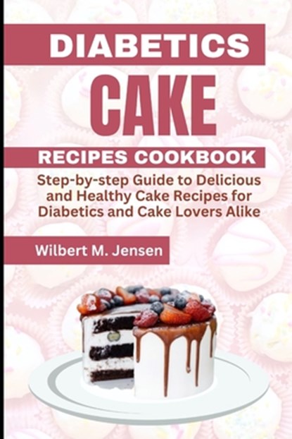 Diabetes Cake Recipes Cookbook: Step by step guide Delicious and Healthy Cake Recipes for Diabetics and Cake Lovers Alike, Wilbert M. Jensen - Paperback - 9798393255701