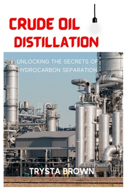 Crude Oil Distillation: Unlocking the Secrets of Hydrocarbon Separation, Trysta Brown - Paperback - 9798394321306