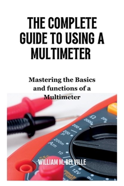 The Complete Guide To Using A Multimeter: Mastering the Basics and functions of a Multimeter, William M. Belville - Paperback - 9798394937354