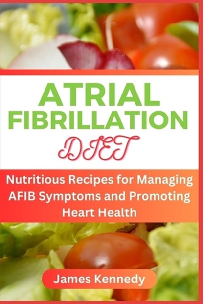 Atrial Fibrillation Diet: Nutritious Recipes for Managing AFIB Symptoms and Promoting Heart Health, James Kennedy - Paperback - 9798396030572