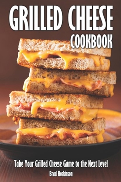 Grilled Cheese Cookbook: Take Your Grilled Cheese Game to the Next Level, Brad Hoskinson - Paperback - 9798397120302
