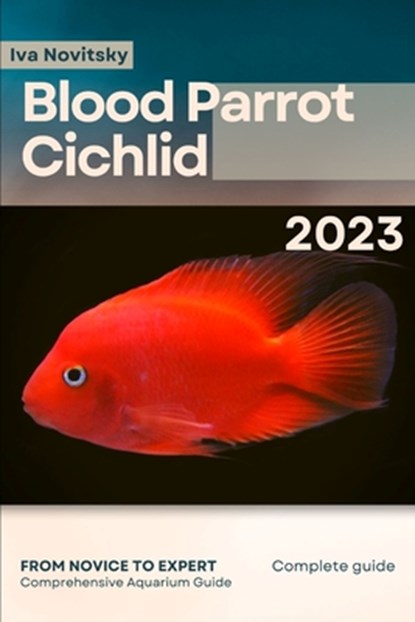 Blood Parrot Cichlid: From Novice to Expert. Comprehensive Aquarium Fish Guide, Iva Novitsky - Paperback - 9798397227704