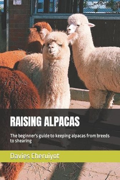 Raising Alpacas: The beginner's guide to keeping alpacas from breeds to shearing, Davies Cheruiyot - Paperback - 9798397359108