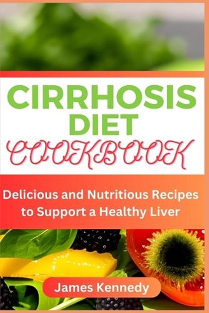 Cirrhosis Diet Cookbook: Delicious and Nutritious Recipes to Support a Healthy Liver, James Kennedy - Paperback - 9798398569056