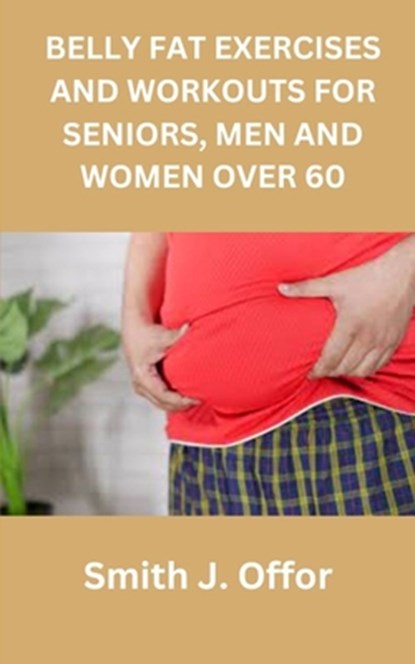 Belly Fat Exercises and Workouts for Seniors, Men and Women Over 60, Smith J. Offor - Paperback - 9798399023250