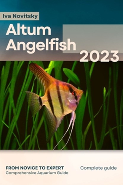 Altum Angelfish: From Novice to Expert. Comprehensive Aquarium Fish Guide, Iva Novitsky - Paperback - 9798399335681