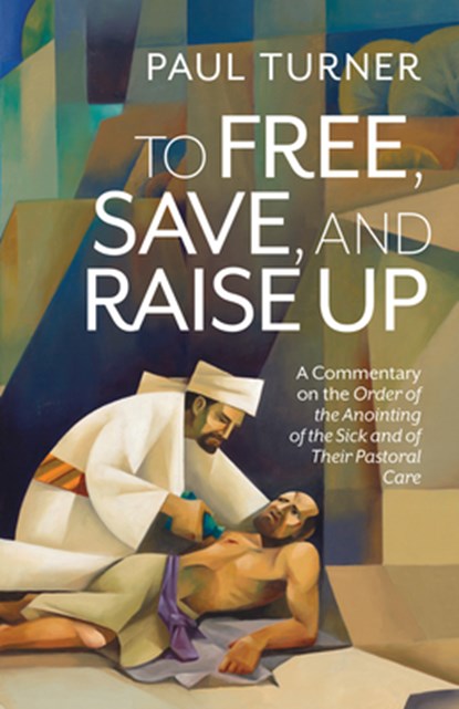 To Free, Save, and Raise Up: A Commentary on the Order of the Anointing of the Sick and of Their Pastoral Care, Paul Turner - Paperback - 9798400802669