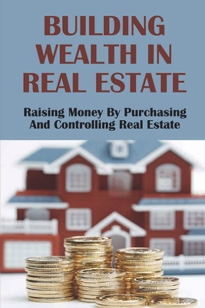 Building Wealth In Real Estate: Raising Money By Purchasing And Controlling Real Estate: How To Invest In Real Estate, Filiberto Suyama - Paperback - 9798453190577