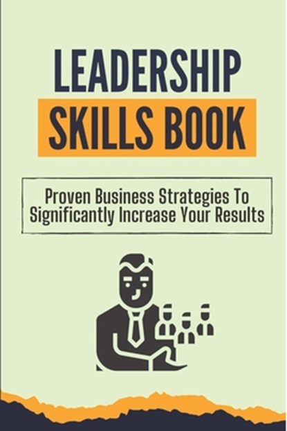 Leadership Skills Book: Proven Business Strategies To Significantly Increase Your Results: Beginner Leadership Training, Elwood Bottiggi - Paperback - 9798456131751