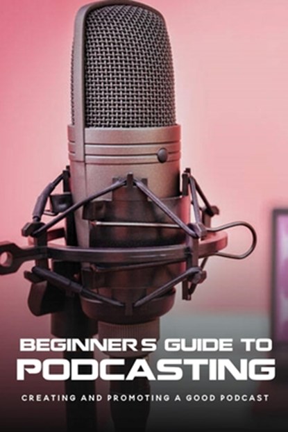 Beginner's Guide To Podcasting: Creating And Promoting A Good Podcast: How To Make A Video Podcast That Looks Good, Alexandria Stolley - Paperback - 9798462578359