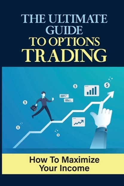 The Ultimate Guide To Options Trading: How To Maximize Your Income: The Types Of Options Trading, Adolfo Wolfrom - Paperback - 9798478761141