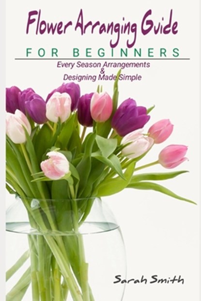 Flower Arranging Guide For Beginners, Sarah Smith - Paperback - 9798497902549